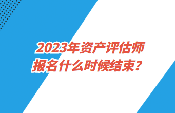 2023年資產(chǎn)評估師報名什么時候結(jié)束？