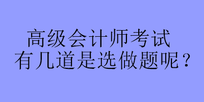 高級會計(jì)師考試有幾道是選做題呢？