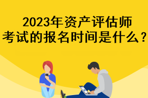 2023年資產(chǎn)評(píng)估師考試的報(bào)名時(shí)間是什么？