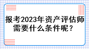 報考2023年資產(chǎn)評估師需要什么條件呢？