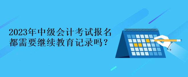 2023年中級會計(jì)考試報(bào)名都需要繼續(xù)教育記錄嗎？