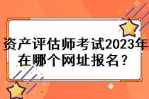 資產(chǎn)評(píng)估師考試2023年在哪個(gè)網(wǎng)址報(bào)名？