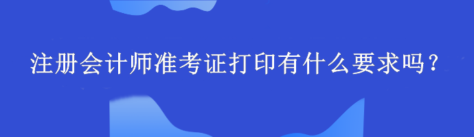 注冊(cè)會(huì)計(jì)師準(zhǔn)考證打印有什么要求嗎？