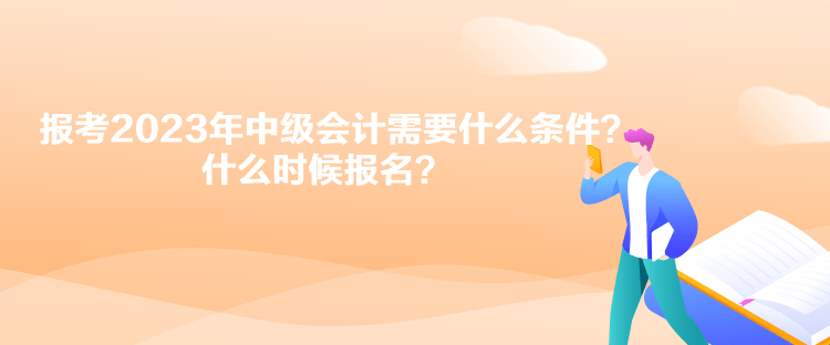 報(bào)考2023年中級(jí)會(huì)計(jì)需要什么條件？什么時(shí)候報(bào)名？