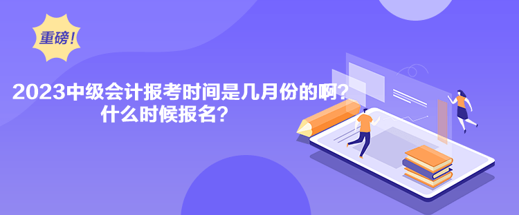 2023中級(jí)會(huì)計(jì)報(bào)考時(shí)間是幾月份的??？什么時(shí)候報(bào)名？