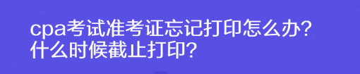 cpa考試準考證忘記打印怎么辦？什么時候截止打?。? suffix=