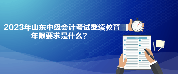 2023年山東中級會計考試繼續(xù)教育年限要求是什么？