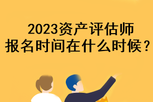 2023資產(chǎn)評估師報名時間在什么時候？