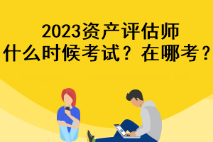 2023資產(chǎn)評估師什么時候考試？在哪考？