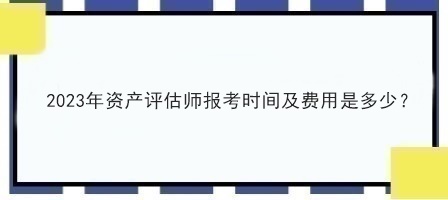 2023年資產(chǎn)評估師報考時間及費用是多少？