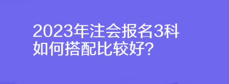 2023年注會(huì)報(bào)名3科如何搭配比較好？