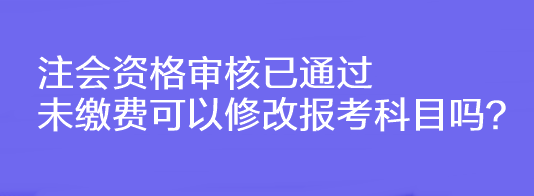 注會(huì)資格審核已通過(guò)未繳費(fèi)可以修改報(bào)考科目嗎？