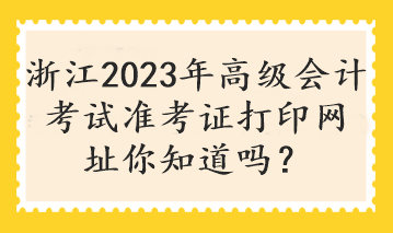 浙江2023年高級會(huì)計(jì)考試準(zhǔn)考證打印網(wǎng)址你知道嗎？