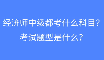 經(jīng)濟(jì)師中級都考什么科目？考試題型是什么？