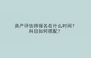 資產(chǎn)評估師報名在什么時間？科目如何搭配？