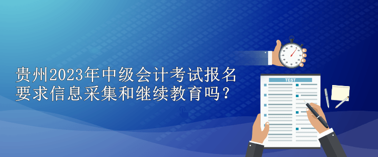 貴州2023年中級(jí)會(huì)計(jì)考試報(bào)名要求信息采集和繼續(xù)教育嗎？