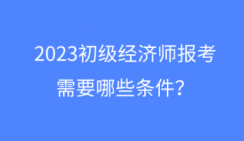 2023初級經(jīng)濟師報考需要哪些條件？