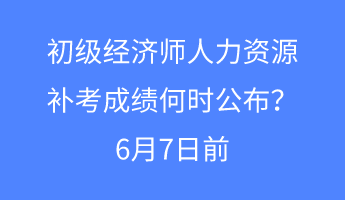 初級(jí)經(jīng)濟(jì)師人力資源補(bǔ)考成績何時(shí)公布？6月7日前