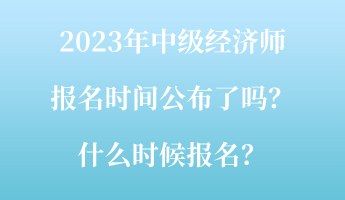 2023年中級(jí)經(jīng)濟(jì)師報(bào)名時(shí)間公布了嗎？什么時(shí)候報(bào)名？