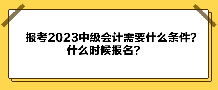 報(bào)考2023中級(jí)會(huì)計(jì)需要什么條件？什么時(shí)候報(bào)名？