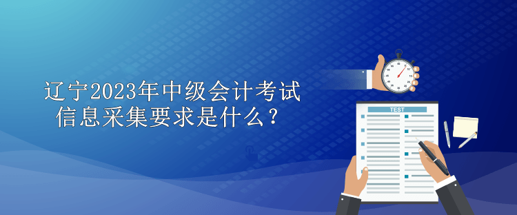 遼寧2023年中級(jí)會(huì)計(jì)考試信息采集要求是什么？