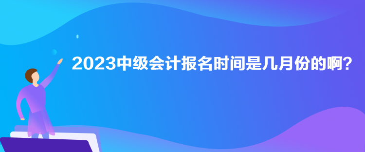 2023中級(jí)會(huì)計(jì)報(bào)名時(shí)間是幾月份的啊？