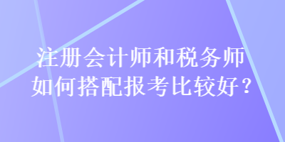 注冊會(huì)計(jì)師和稅務(wù)師如何搭配報(bào)考比較好？