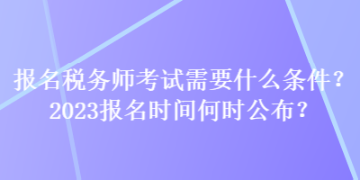 報名稅務(wù)師考試需要什么條件？2023報名時間何時公布？