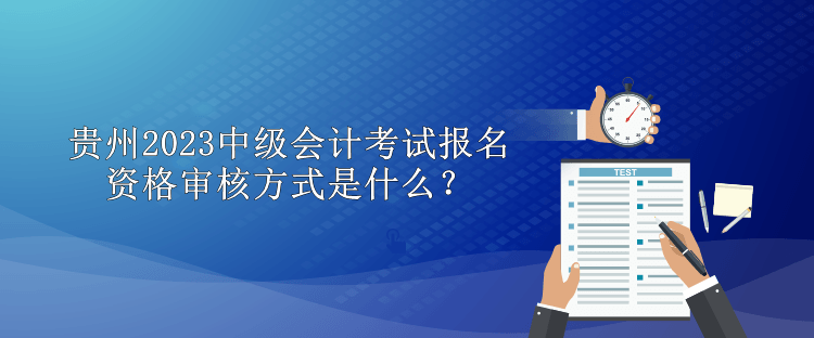 貴州2023中級(jí)會(huì)計(jì)考試報(bào)名資格審核方式是什么？