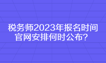 稅務(wù)師2023年報名時間官網(wǎng)安排何時公布？