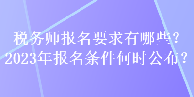 稅務(wù)師報(bào)名要求有哪些？2023年報(bào)名條件何時(shí)公布？