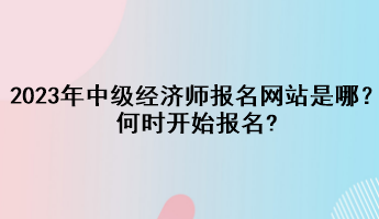 2023年中級(jí)經(jīng)濟(jì)師報(bào)名網(wǎng)站是哪？何時(shí)開(kāi)始報(bào)名?