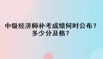 中級經(jīng)濟(jì)師補(bǔ)考成績何時公布？多少分及格？