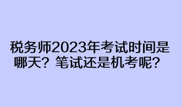 稅務(wù)師2023年考試時(shí)間是哪天？筆試還是機(jī)考呢？