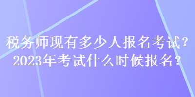 稅務(wù)師現(xiàn)有多少人報(bào)名考試？2023年考試什么時(shí)候報(bào)名？