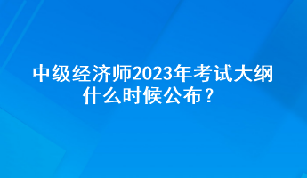 中級(jí)經(jīng)濟(jì)師2023年考試大綱什么時(shí)候公布？