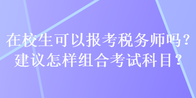 在校生可以報(bào)考稅務(wù)師嗎？建議怎樣組合考試科目？