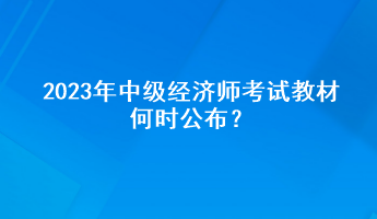 2023年中級(jí)經(jīng)濟(jì)師考試教材何時(shí)公布？