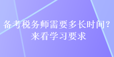 備考稅務(wù)師需要多長(zhǎng)時(shí)間？來看學(xué)習(xí)要求