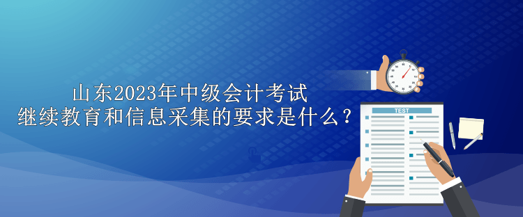 山東2023年中級(jí)會(huì)計(jì)考試?yán)^續(xù)教育和信息采集的要求是什么？