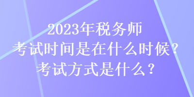 2023年稅務(wù)師考試時(shí)間是在什么時(shí)候？考試方式是什么？