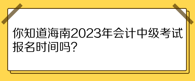 你知道海南2023年會計中級考試報名時間嗎？