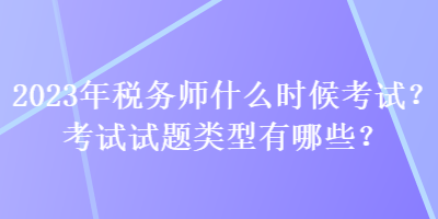 2023年稅務(wù)師什么時(shí)候考試？考試試題類型有哪些？