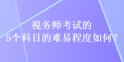 稅務(wù)師考試的5個科目的難易程度如何？