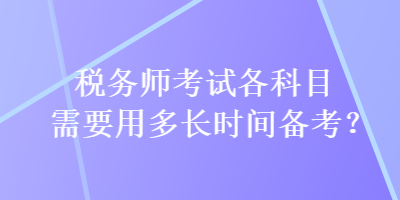 稅務(wù)師考試各科目需要用多長(zhǎng)時(shí)間備考？