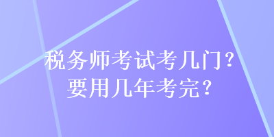 稅務(wù)師考試考幾門？要用幾年考完？