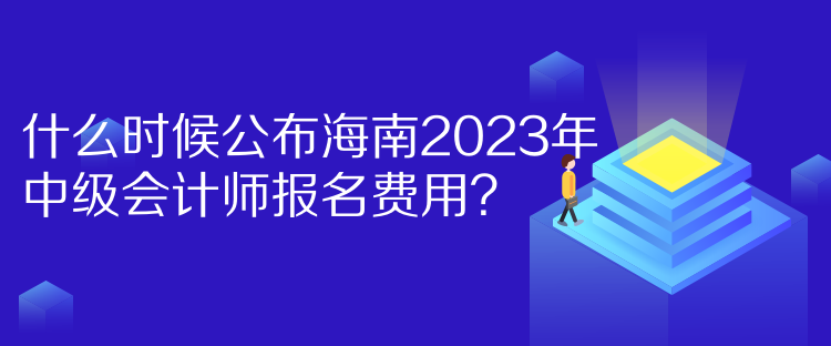 什么時候公布海南2023年中級會計師報名費用？