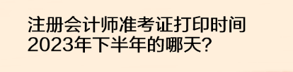 注冊(cè)會(huì)計(jì)師準(zhǔn)考證打印時(shí)間2023年下半年的哪天？