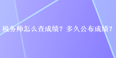 稅務(wù)師怎么查成績？多久公布成績？