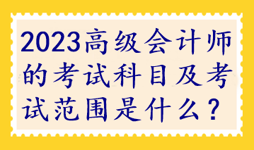 2023高級(jí)會(huì)計(jì)師的考試科目及考試范圍是什么？